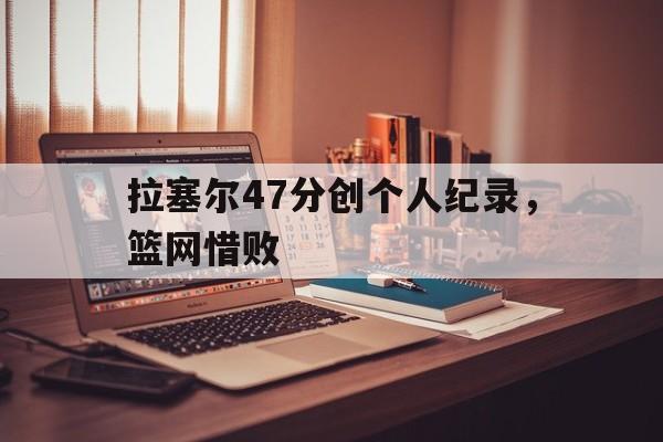 世俱杯改制-拉塞尔47分创个人纪录，篮网惜败的简单介绍